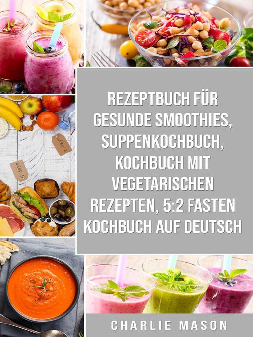 Title details for Rezeptbuch für gesunde Smoothies & Suppenkochbuch & Kochbuch Mit Vegetarischen Rezepten & 5 by Charlie Mason - Available